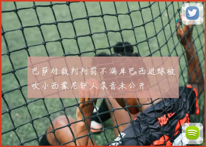 巴萨对裁判判罚不满库巴西进球被吹小西蒙尼铲人录音未公开