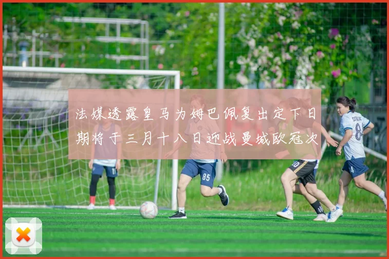 法媒透露皇马为姆巴佩复出定下日期将于三月十八日迎战曼城欧冠次回合