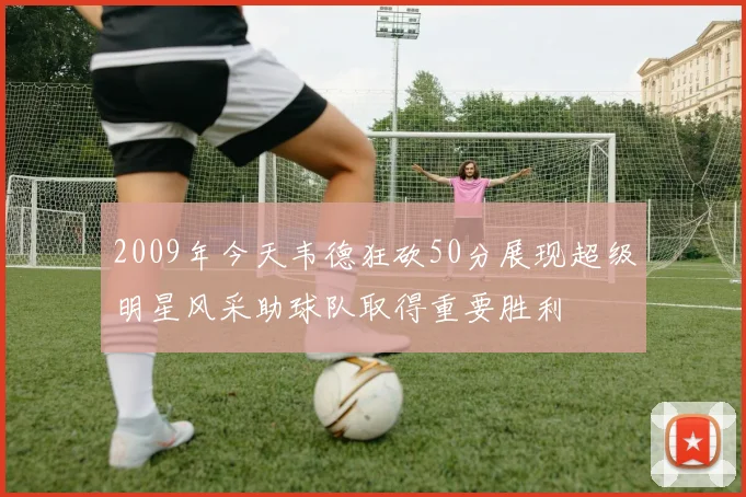 2009年今天韦德狂砍50分展现超级明星风采助球队取得重要胜利