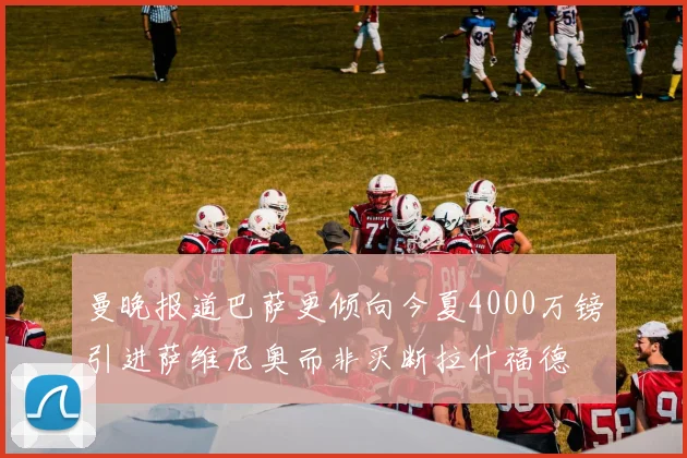 曼晚报道巴萨更倾向今夏4000万镑引进萨维尼奥而非买断拉什福德