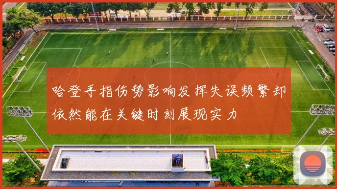 哈登手指伤势影响发挥失误频繁却依然能在关键时刻展现实力