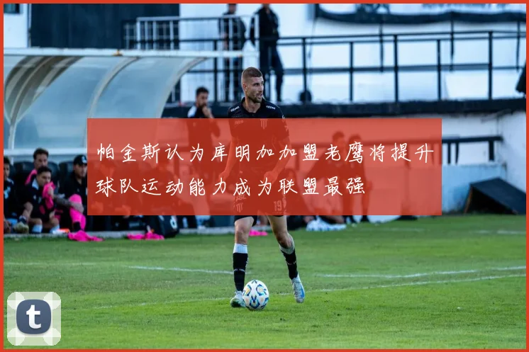 帕金斯认为库明加加盟老鹰将提升球队运动能力成为联盟最强
