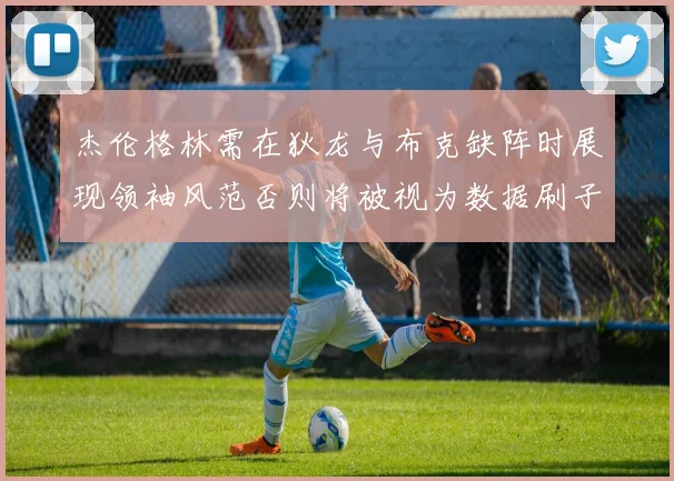 杰伦格林需在狄龙与布克缺阵时展现领袖风范否则将被视为数据刷子