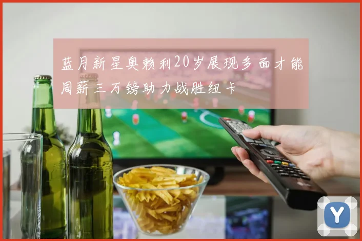 蓝月新星奥赖利20岁展现多面才能周薪三万镑助力战胜纽卡