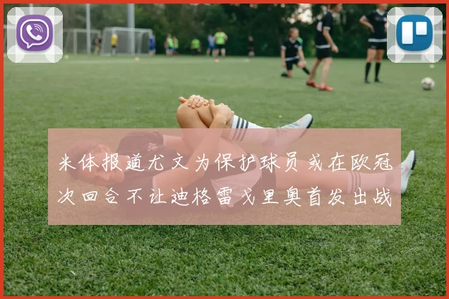米体报道尤文为保护球员或在欧冠次回合不让迪格雷戈里奥首发出战