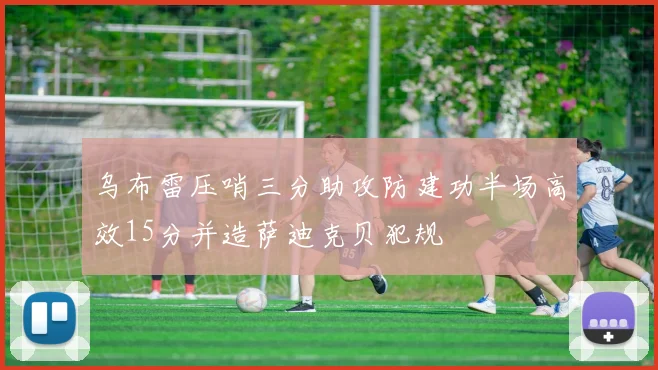 乌布雷压哨三分助攻防建功半场高效15分并造萨迪克贝犯规