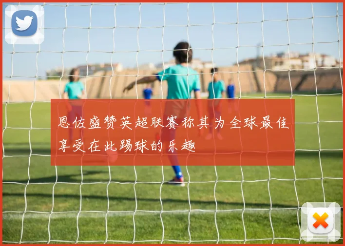 恩佐盛赞英超联赛称其为全球最佳享受在此踢球的乐趣