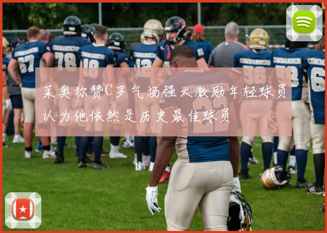 莱奥称赞C罗气场强大激励年轻球员认为他依然是历史最佳球员