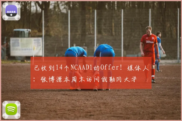 已收到14个NCAAD1的Offer！媒体人：张博源本周末访问俄勒冈大学