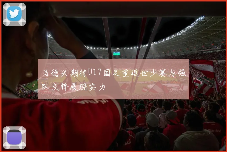 马德兴期待U17国足重返世少赛与强队交锋展现实力