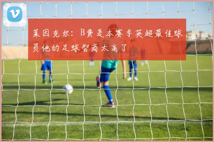 莱因克尔：B费是本赛季英超最佳球员他的足球智商太高了