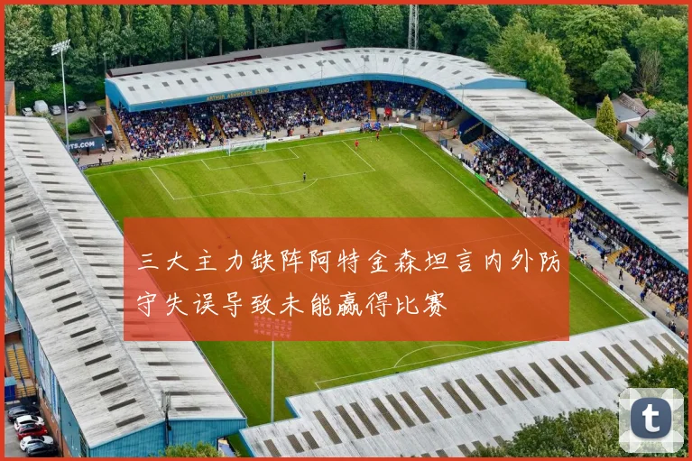 三大主力缺阵阿特金森坦言内外防守失误导致未能赢得比赛