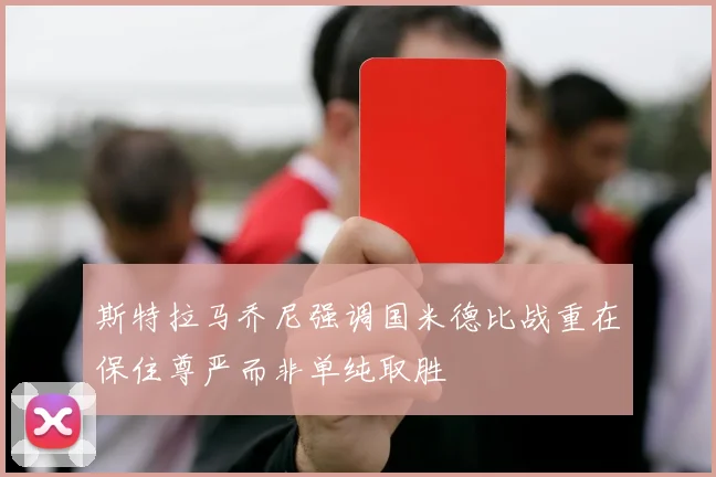 斯特拉马乔尼强调国米德比战重在保住尊严而非单纯取胜