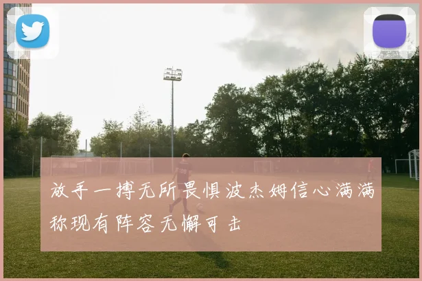 放手一搏无所畏惧波杰姆信心满满称现有阵容无懈可击