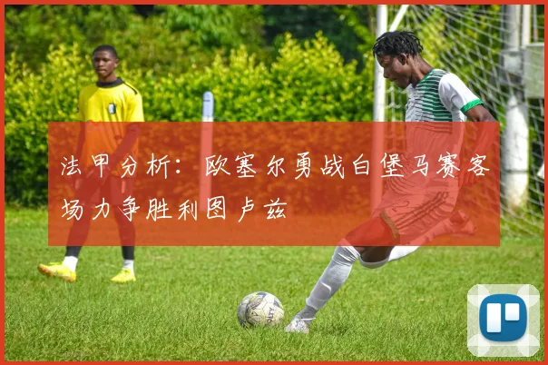 法甲分析：欧塞尔勇战白堡马赛客场力争胜利图卢兹