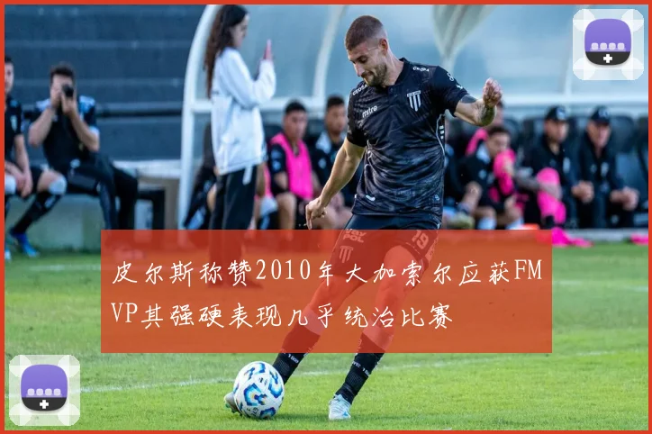 皮尔斯称赞2010年大加索尔应获FMVP其强硬表现几乎统治比赛