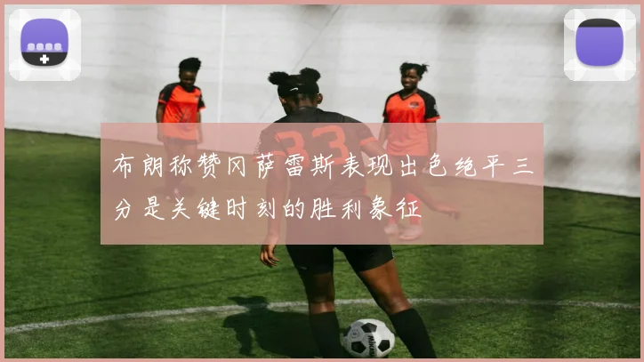 布朗称赞冈萨雷斯表现出色绝平三分是关键时刻的胜利象征