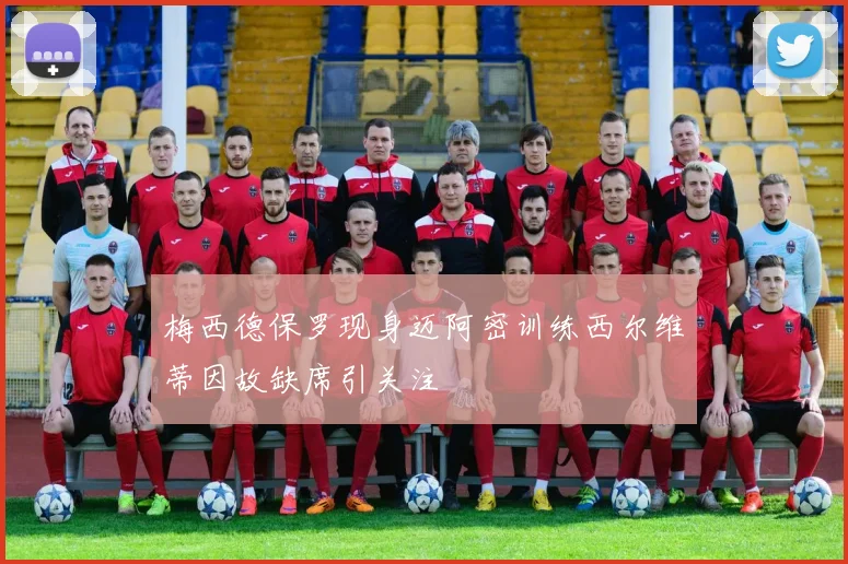 梅西德保罗现身迈阿密训练西尔维蒂因故缺席引关注