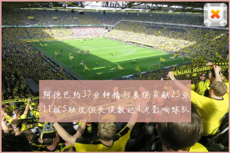 阿德巴约37分钟精彩表现贡献23分11板5助攻但失误数达4次影响球队表现