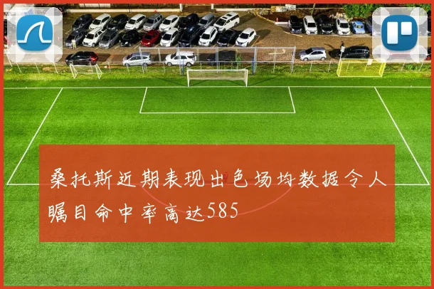 桑托斯近期表现出色场均数据令人瞩目命中率高达585