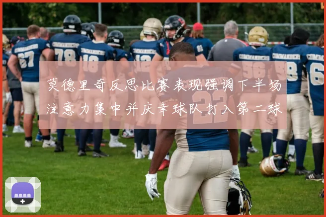 莫德里奇反思比赛表现强调下半场注意力集中并庆幸球队打入第二球