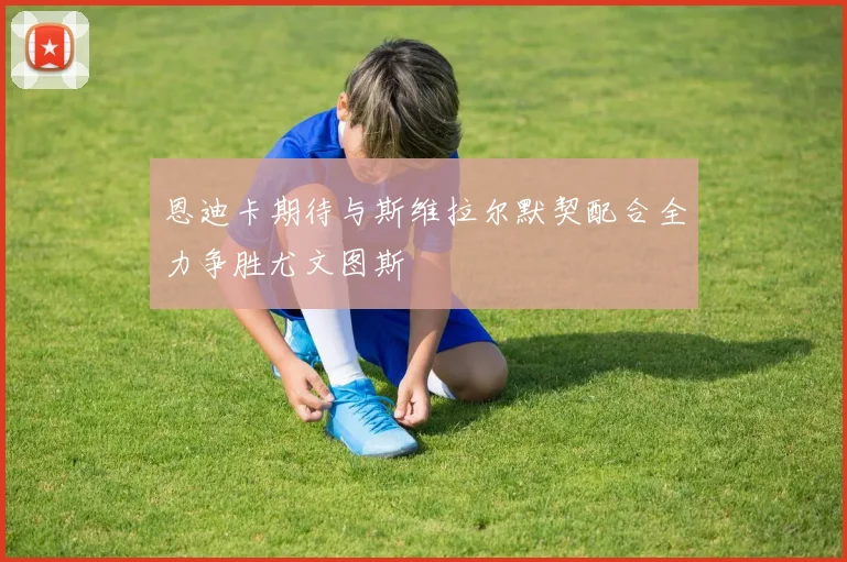 恩迪卡期待与斯维拉尔默契配合全力争胜尤文图斯
