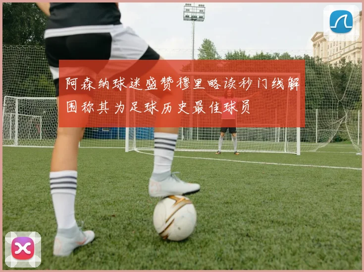 阿森纳球迷盛赞穆里略读秒门线解围称其为足球历史最佳球员