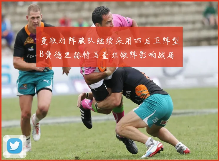 曼联对阵狼队继续采用四后卫阵型B费德里赫特马奎尔缺阵影响战局