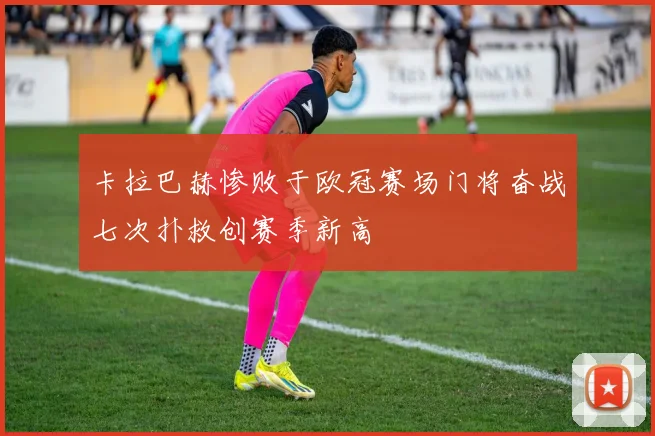 卡拉巴赫惨败于欧冠赛场门将奋战七次扑救创赛季新高