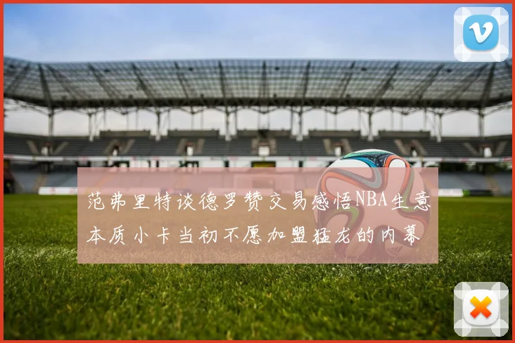 范弗里特谈德罗赞交易感悟NBA生意本质小卡当初不愿加盟猛龙的内幕揭秘