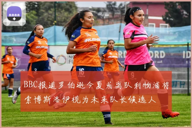 BBC报道罗伯逊今夏或离队利物浦将索博斯洛伊视为未来队长候选人