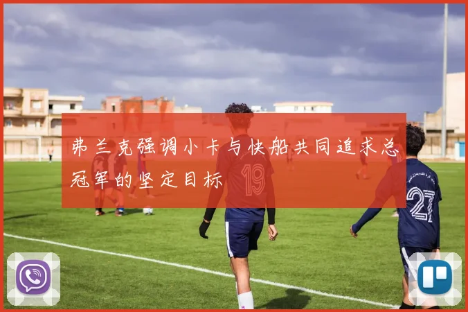 弗兰克强调小卡与快船共同追求总冠军的坚定目标