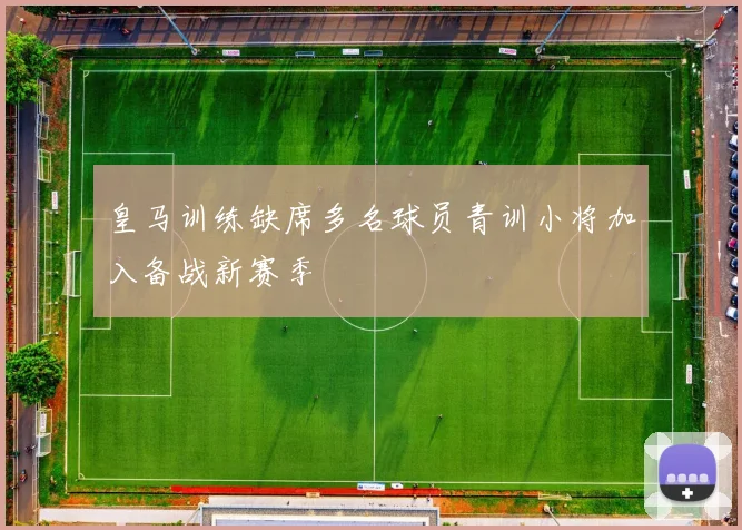 皇马训练缺席多名球员青训小将加入备战新赛季