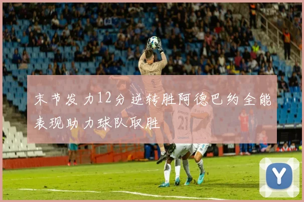 末节发力12分逆转胜阿德巴约全能表现助力球队取胜