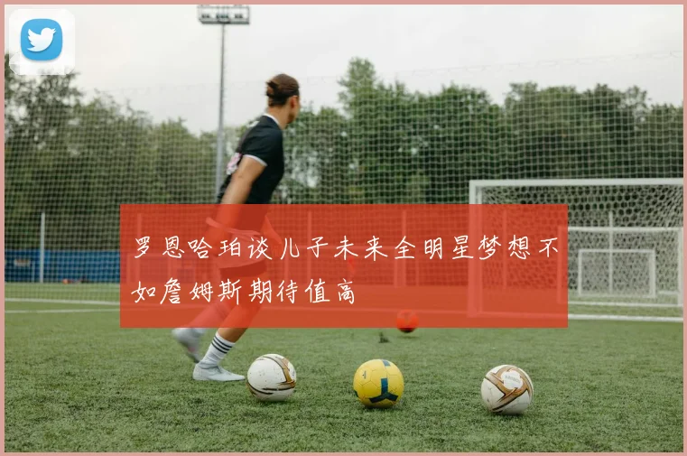 罗恩哈珀谈儿子未来全明星梦想不如詹姆斯期待值高