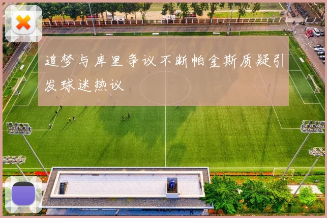 追梦与库里争议不断帕金斯质疑引发球迷热议